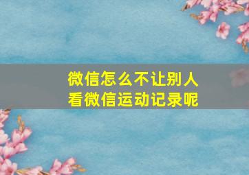 微信怎么不让别人看微信运动记录呢