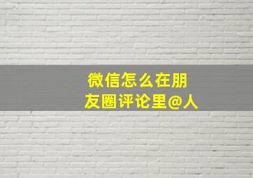 微信怎么在朋友圈评论里@人