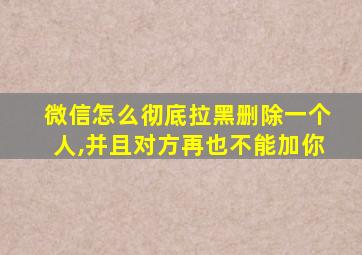 微信怎么彻底拉黑删除一个人,并且对方再也不能加你