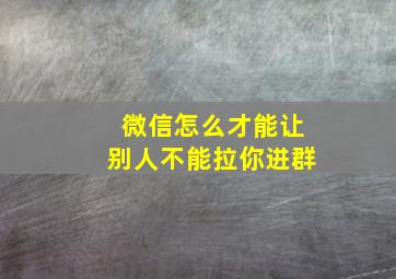 微信怎么才能让别人不能拉你进群