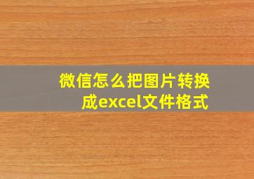 微信怎么把图片转换成excel文件格式