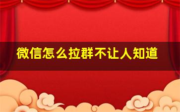 微信怎么拉群不让人知道