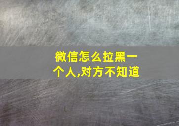 微信怎么拉黑一个人,对方不知道