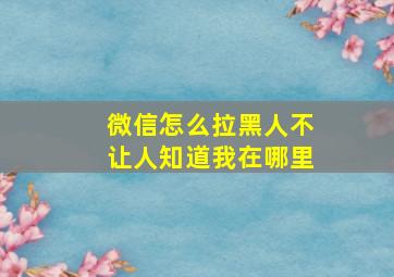 微信怎么拉黑人不让人知道我在哪里