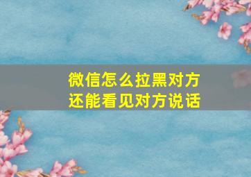 微信怎么拉黑对方还能看见对方说话