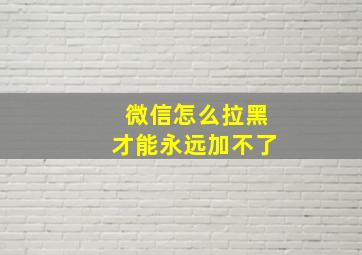 微信怎么拉黑才能永远加不了