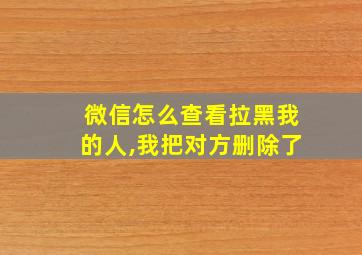 微信怎么查看拉黑我的人,我把对方删除了