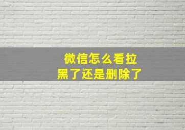 微信怎么看拉黑了还是删除了