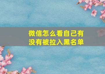 微信怎么看自己有没有被拉入黑名单