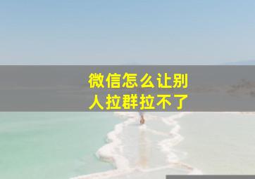 微信怎么让别人拉群拉不了