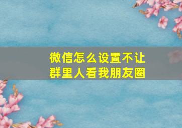 微信怎么设置不让群里人看我朋友圈