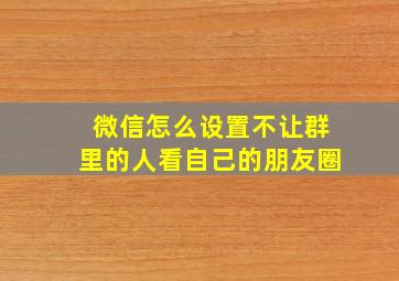 微信怎么设置不让群里的人看自己的朋友圈