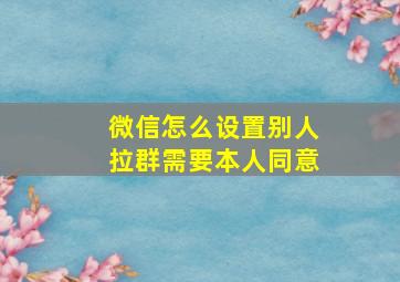 微信怎么设置别人拉群需要本人同意