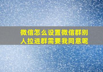 微信怎么设置微信群别人拉进群需要我同意呢