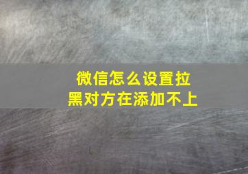 微信怎么设置拉黑对方在添加不上