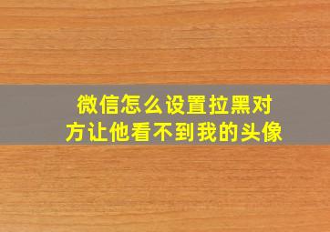 微信怎么设置拉黑对方让他看不到我的头像