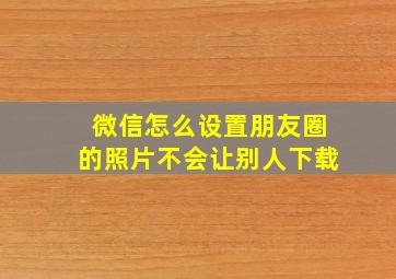 微信怎么设置朋友圈的照片不会让别人下载