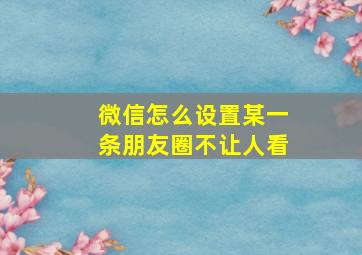 微信怎么设置某一条朋友圈不让人看