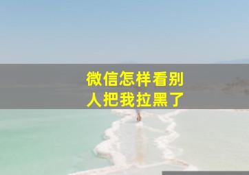 微信怎样看别人把我拉黑了