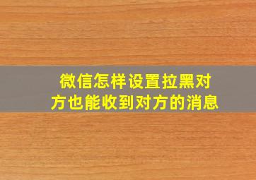 微信怎样设置拉黑对方也能收到对方的消息