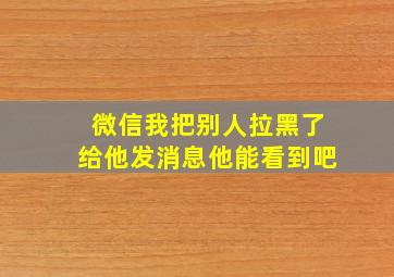 微信我把别人拉黑了给他发消息他能看到吧