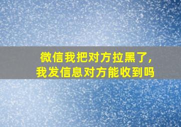 微信我把对方拉黑了,我发信息对方能收到吗