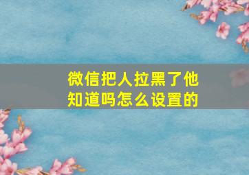 微信把人拉黑了他知道吗怎么设置的