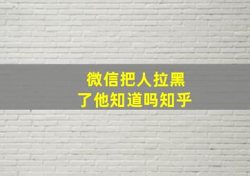 微信把人拉黑了他知道吗知乎