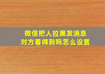 微信把人拉黑发消息对方看得到吗怎么设置