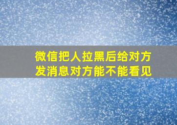 微信把人拉黑后给对方发消息对方能不能看见