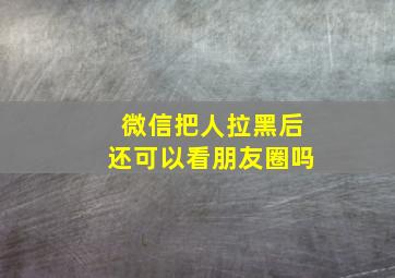 微信把人拉黑后还可以看朋友圈吗