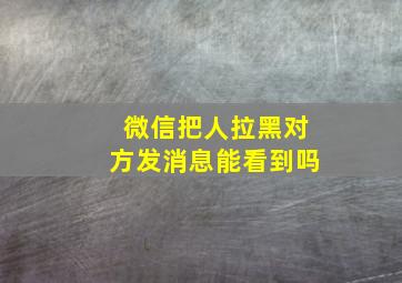 微信把人拉黑对方发消息能看到吗