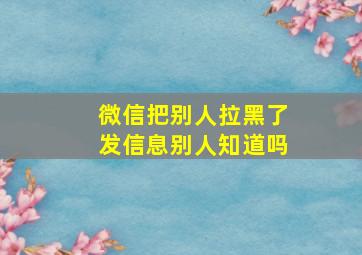 微信把别人拉黑了发信息别人知道吗