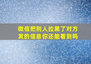 微信把别人拉黑了对方发的信息你还能看到吗