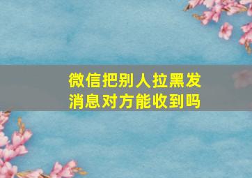 微信把别人拉黑发消息对方能收到吗