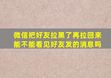 微信把好友拉黑了再拉回来能不能看见好友发的消息吗