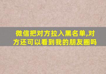 微信把对方拉入黑名单,对方还可以看到我的朋友圈吗