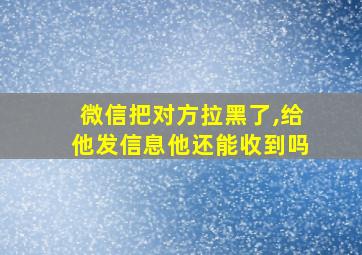 微信把对方拉黑了,给他发信息他还能收到吗