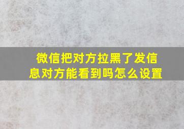 微信把对方拉黑了发信息对方能看到吗怎么设置