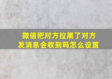 微信把对方拉黑了对方发消息会收到吗怎么设置