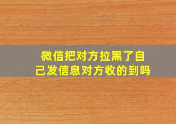 微信把对方拉黑了自己发信息对方收的到吗