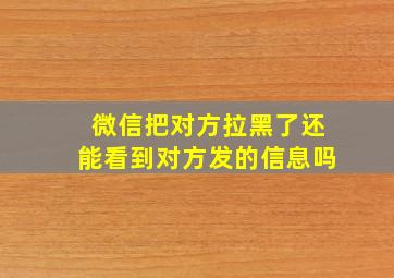 微信把对方拉黑了还能看到对方发的信息吗