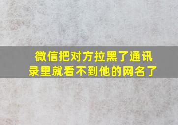 微信把对方拉黑了通讯录里就看不到他的网名了