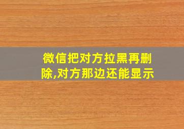 微信把对方拉黑再删除,对方那边还能显示