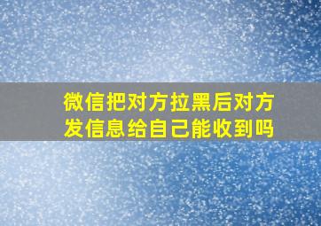 微信把对方拉黑后对方发信息给自己能收到吗