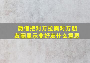 微信把对方拉黑对方朋友圈显示非好友什么意思