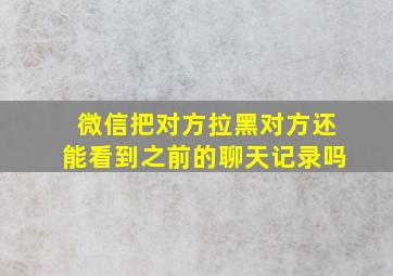 微信把对方拉黑对方还能看到之前的聊天记录吗