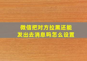 微信把对方拉黑还能发出去消息吗怎么设置