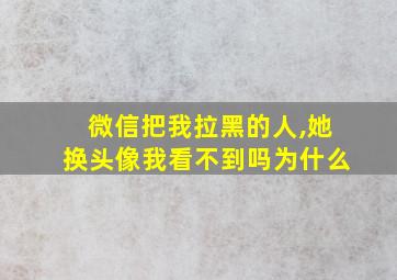 微信把我拉黑的人,她换头像我看不到吗为什么