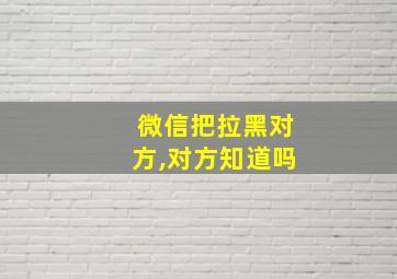 微信把拉黑对方,对方知道吗